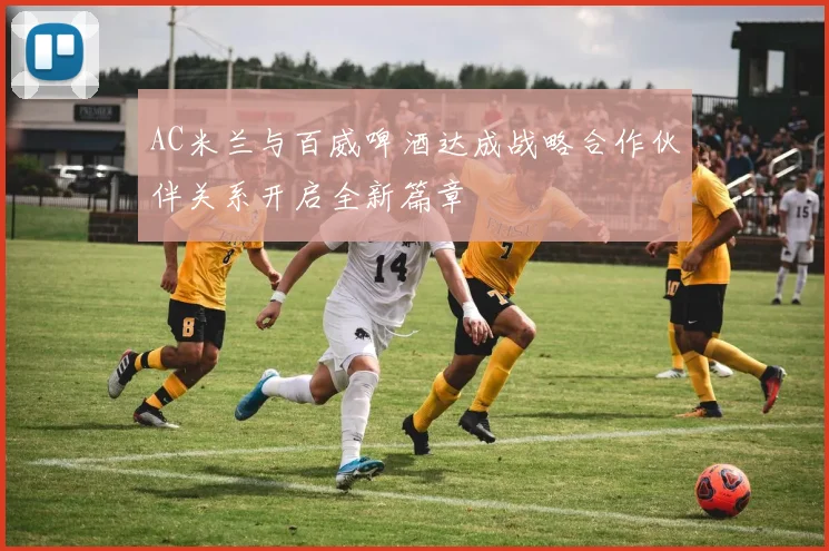 AC米兰与百威啤酒达成战略合作伙伴关系开启全新篇章
