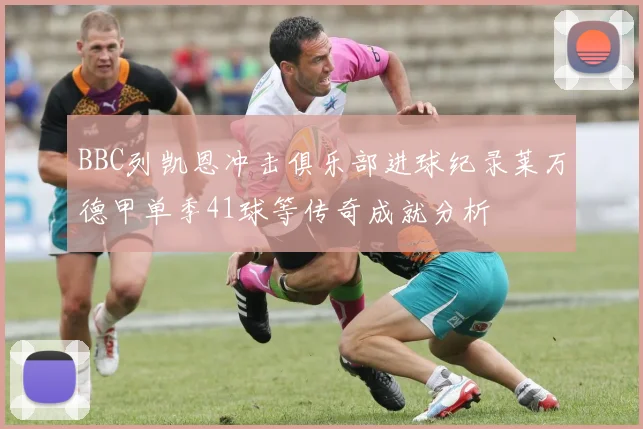 BBC列凯恩冲击俱乐部进球纪录莱万德甲单季41球等传奇成就分析