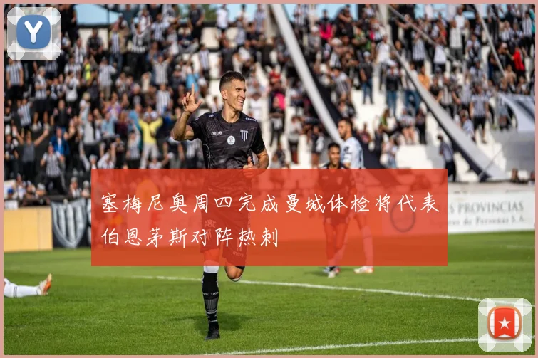 塞梅尼奥周四完成曼城体检将代表伯恩茅斯对阵热刺