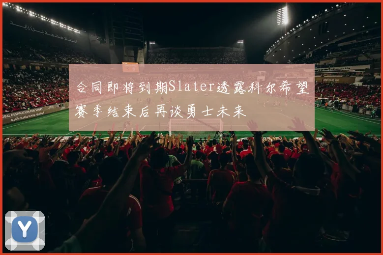 合同即将到期Slater透露科尔希望赛季结束后再谈勇士未来