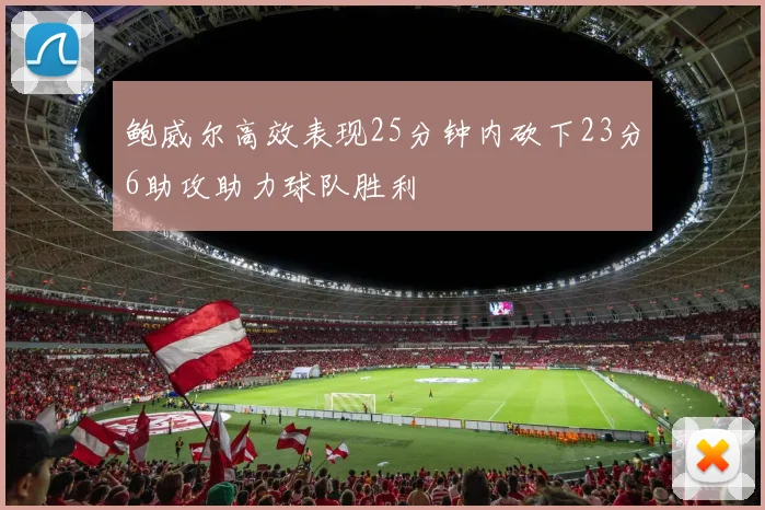 鲍威尔高效表现25分钟内砍下23分6助攻助力球队胜利