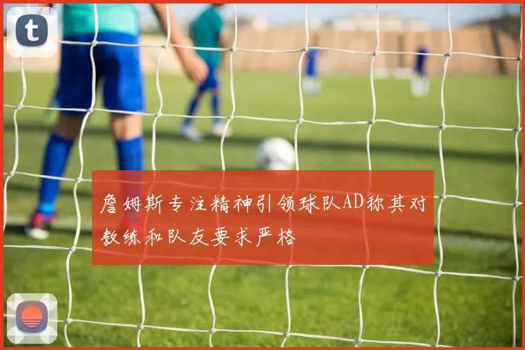 詹姆斯专注精神引领球队AD称其对教练和队友要求严格