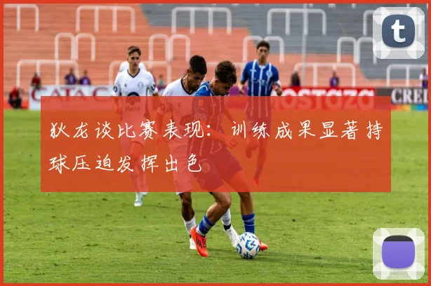 狄龙谈比赛表现：训练成果显著持球压迫发挥出色