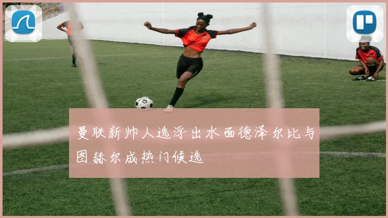 曼联新帅人选浮出水面德泽尔比与图赫尔成热门候选