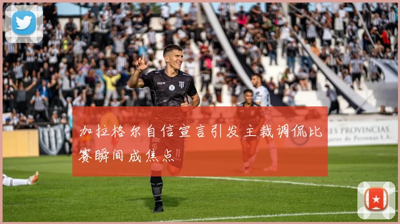 加拉格尔自信宣言引发主裁调侃比赛瞬间成焦点