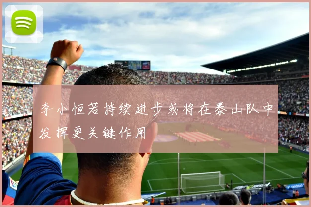 李小恒若持续进步或将在泰山队中发挥更关键作用