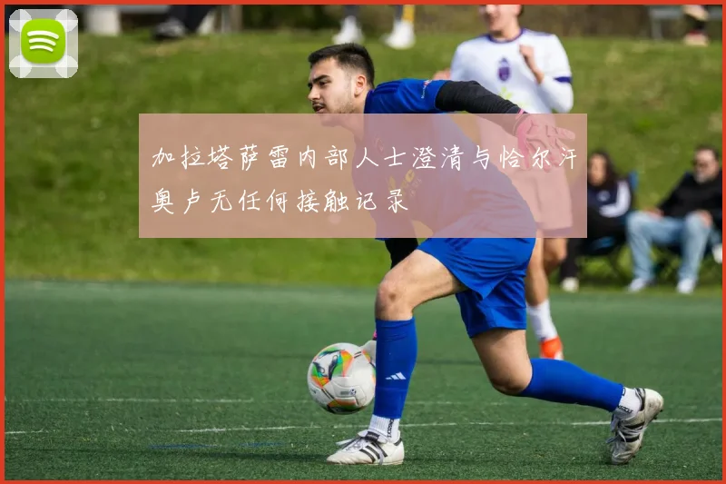 加拉塔萨雷内部人士澄清与恰尔汗奥卢无任何接触记录