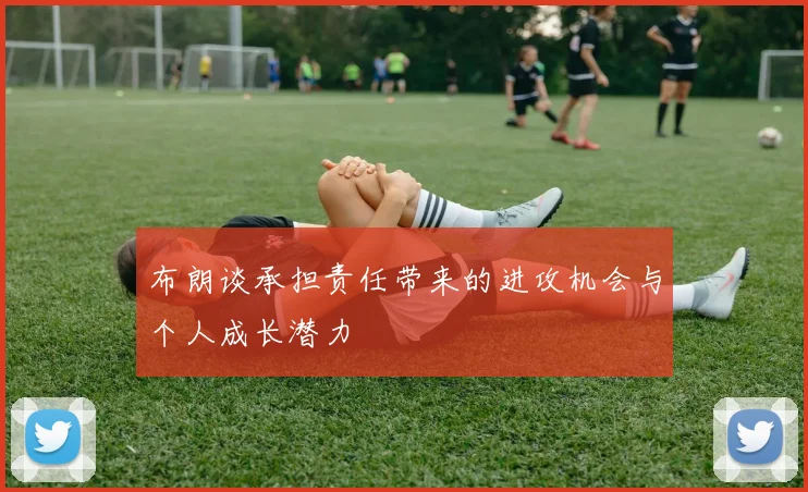 布朗谈承担责任带来的进攻机会与个人成长潜力