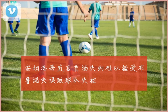 安切洛蒂直言首场失利难以接受布鲁诺失误致球队失控