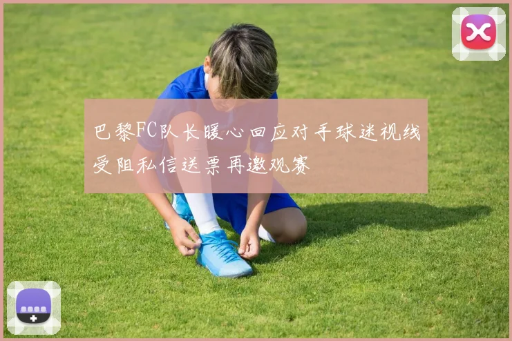 巴黎FC队长暖心回应对手球迷视线受阻私信送票再邀观赛