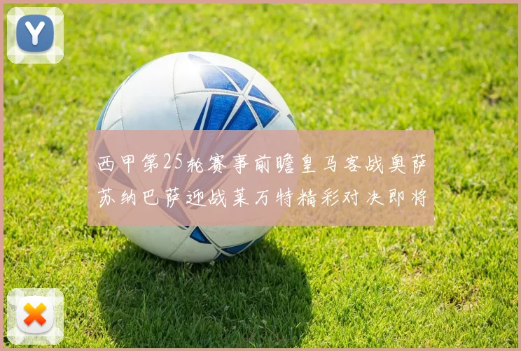 西甲第25轮赛事前瞻皇马客战奥萨苏纳巴萨迎战莱万特精彩对决即将上演