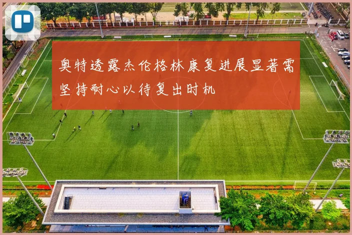 奥特透露杰伦格林康复进展显著需坚持耐心以待复出时机