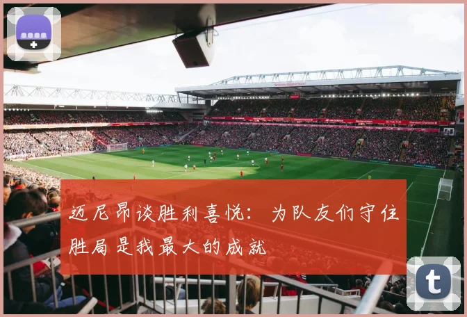 迈尼昂谈胜利喜悦：为队友们守住胜局是我最大的成就