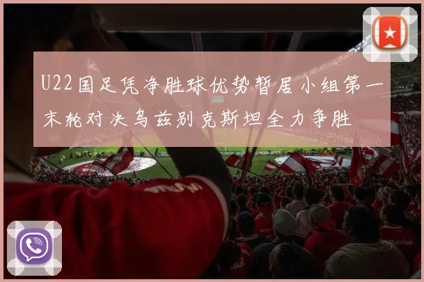 U22国足凭净胜球优势暂居小组第一末轮对决乌兹别克斯坦全力争胜