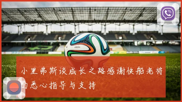 小里弗斯谈成长之路感谢快船老将的悉心指导与支持