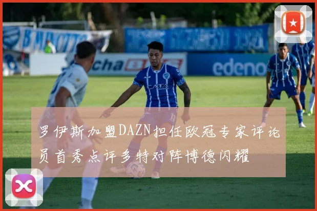 罗伊斯加盟DAZN担任欧冠专家评论员首秀点评多特对阵博德闪耀