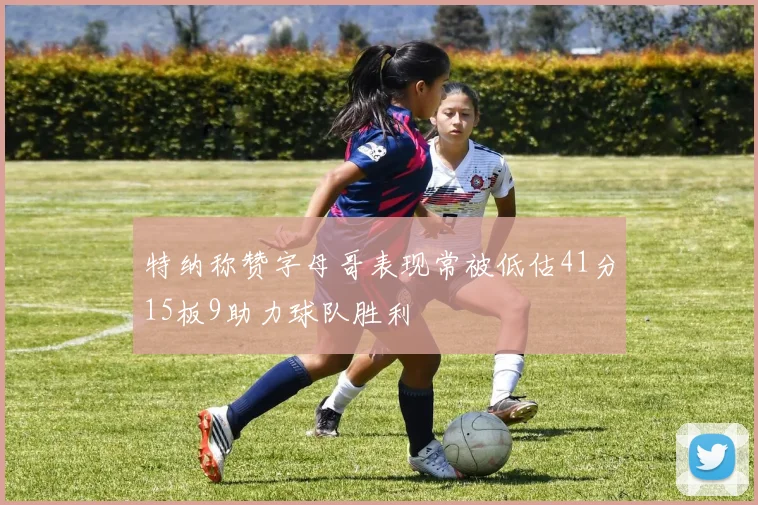 特纳称赞字母哥表现常被低估41分15板9助力球队胜利