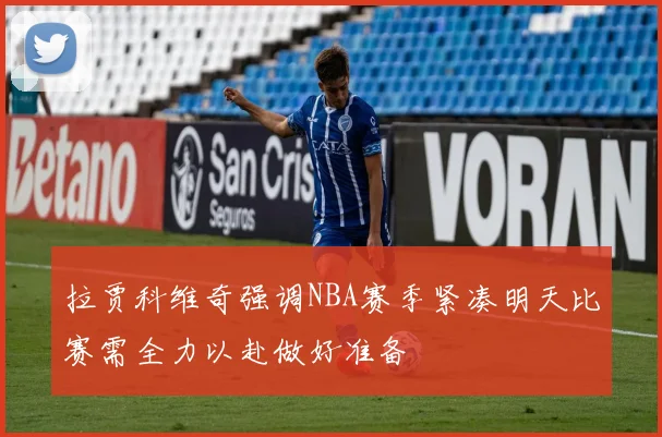 拉贾科维奇强调NBA赛季紧凑明天比赛需全力以赴做好准备
