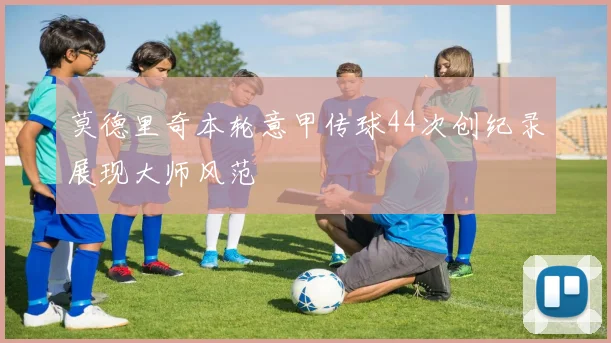 莫德里奇本轮意甲传球44次创纪录展现大师风范