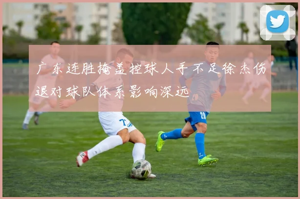 广东连胜掩盖控球人手不足徐杰伤退对球队体系影响深远