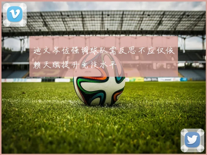 迪文岑佐强调球队需反思不应仅依赖天赋提升竞技水平
