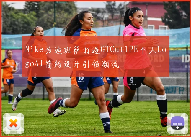 Nike为迪班萨打造GTCut1PE个人LogoAJ简约设计引领潮流
