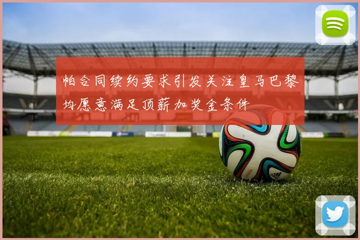 帕合同续约要求引发关注皇马巴黎均愿意满足顶薪加奖金条件