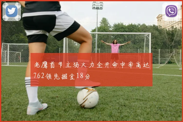 老鹰首节主场火力全开命中率高达762领先掘金18分