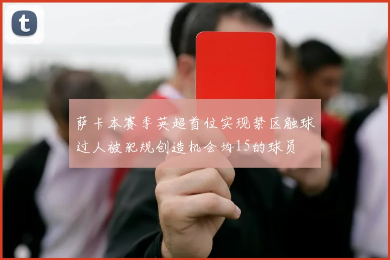 萨卡本赛季英超首位实现禁区触球过人被犯规创造机会均15的球员
