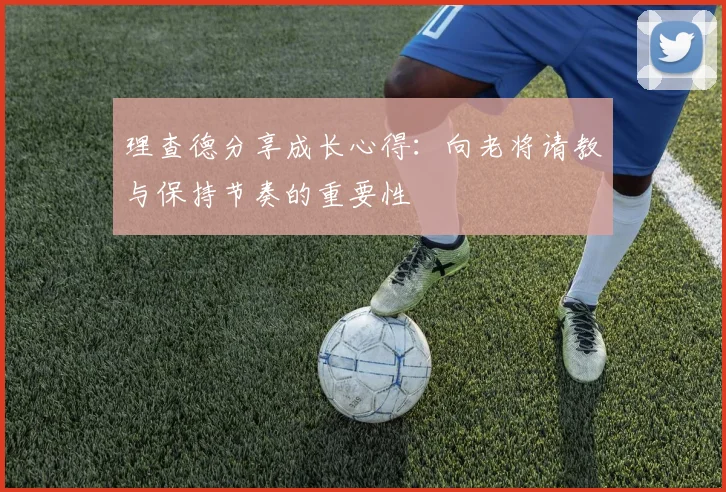 理查德分享成长心得：向老将请教与保持节奏的重要性