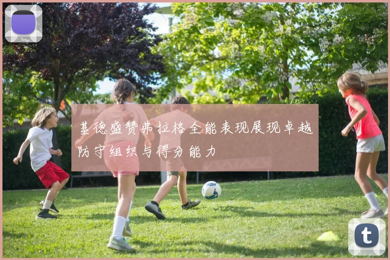 基德盛赞弗拉格全能表现展现卓越防守组织与得分能力