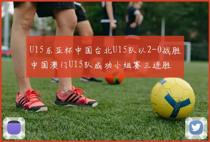 U15东亚杯中国台北U15队以2-0战胜中国澳门U15队成功小组赛三连胜