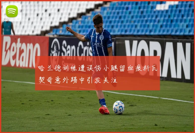 哈兰德训练遭误伤小腿留血痕科瓦契奇意外踢中引发关注