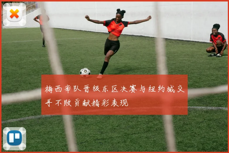梅西率队晋级东区决赛与纽约城交手不败贡献精彩表现
