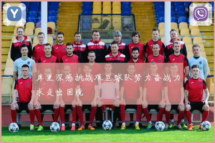 库里深感挑战艰巨球队努力奋战力求走出困境
