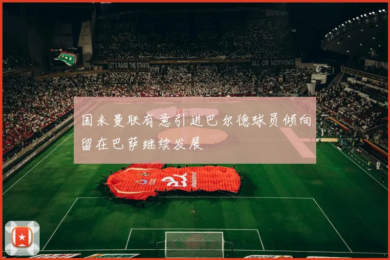 国米曼联有意引进巴尔德球员倾向留在巴萨继续发展