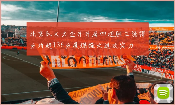 北京队火力全开开局四连胜三场得分均超136分展现强大进攻实力
