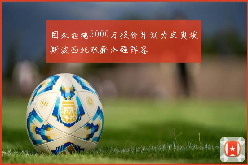 国米拒绝5000万报价计划为皮奥埃斯波西托涨薪加强阵容