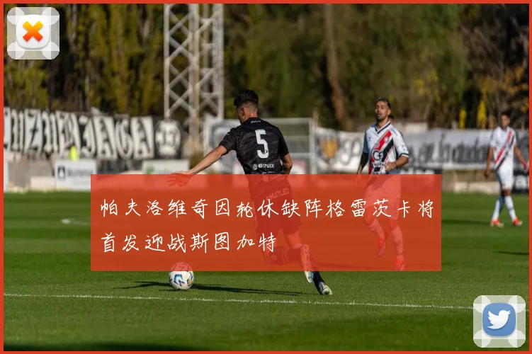 帕夫洛维奇因轮休缺阵格雷茨卡将首发迎战斯图加特