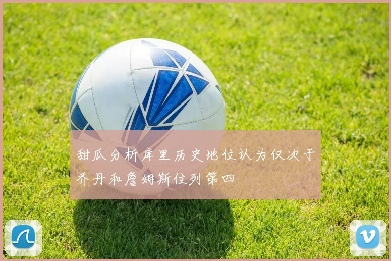 甜瓜分析库里历史地位认为仅次于乔丹和詹姆斯位列第四