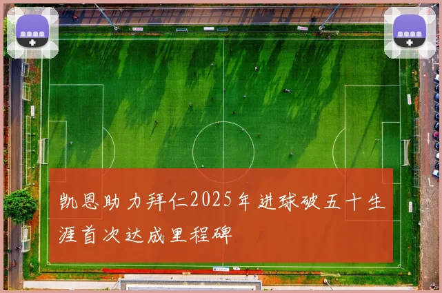 凯恩助力拜仁2025年进球破五十生涯首次达成里程碑