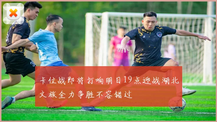 卡位战即将打响明日19点迎战湖北文旅全力争胜不容错过