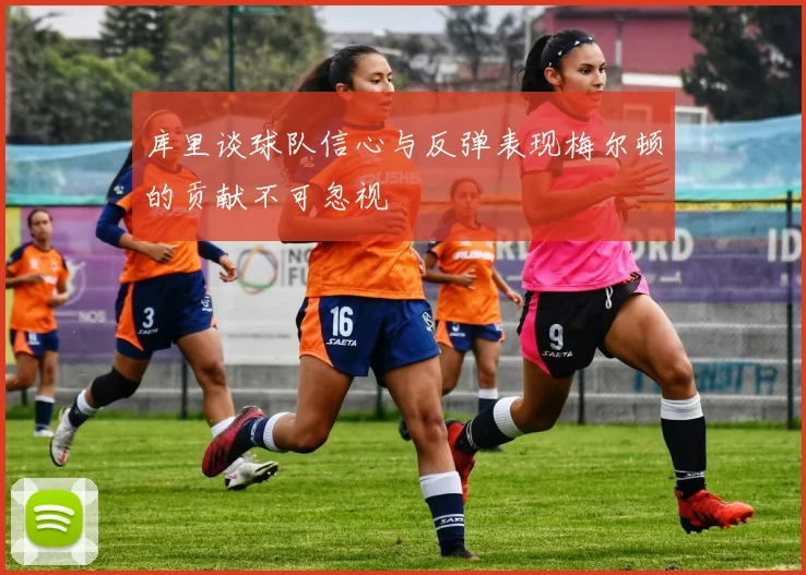 库里谈球队信心与反弹表现梅尔顿的贡献不可忽视