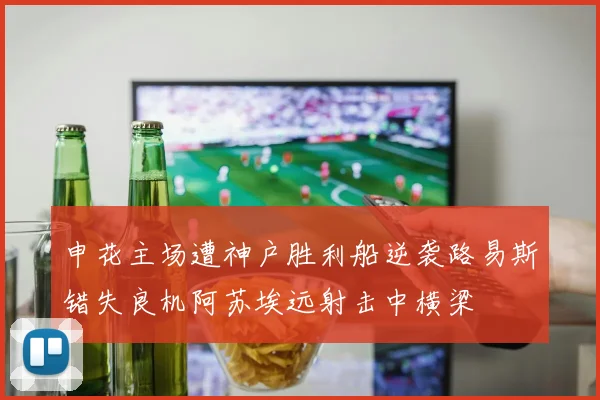 申花主场遭神户胜利船逆袭路易斯错失良机阿苏埃远射击中横梁