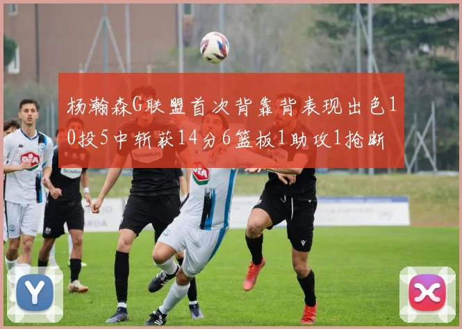 杨瀚森G联盟首次背靠背表现出色10投5中斩获14分6篮板1助攻1抢断