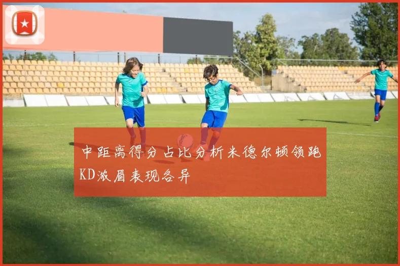 中距离得分占比分析米德尔顿领跑KD浓眉表现各异