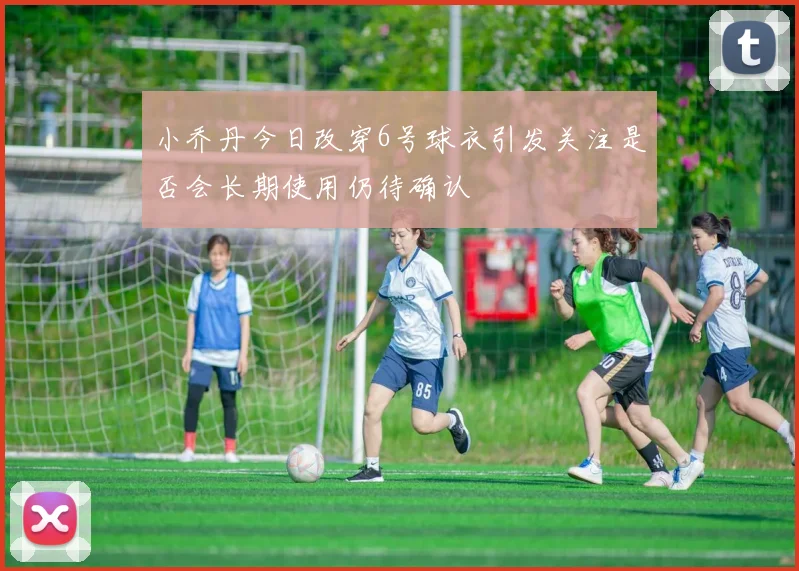 小乔丹今日改穿6号球衣引发关注是否会长期使用仍待确认