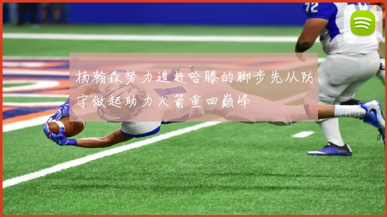 杨瀚森努力追赶哈滕的脚步先从防守做起助力火箭重回巅峰