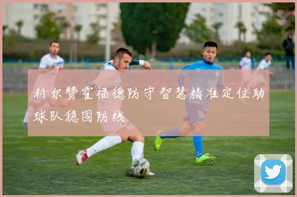 科尔赞霍福德防守智慧精准定位助球队稳固防线