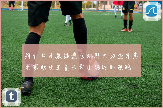 拜仁年度数据盘点凯恩火力全开奥利塞助攻王基米希出场时间领跑